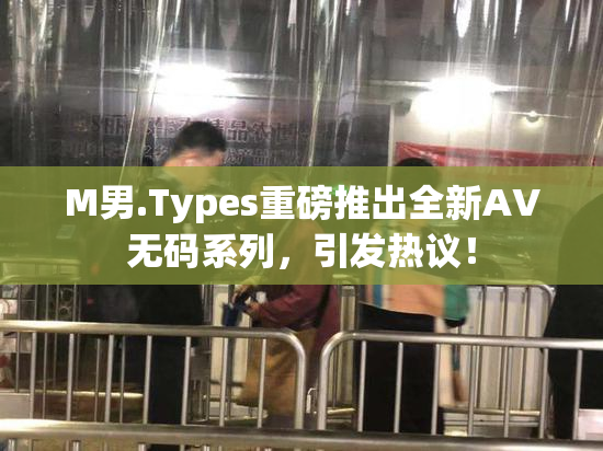 M男.Types重磅推出全新AV无码系列，引发热议！