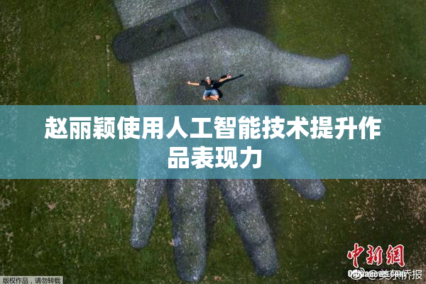 赵丽颖使用人工智能技术提升作品表现力