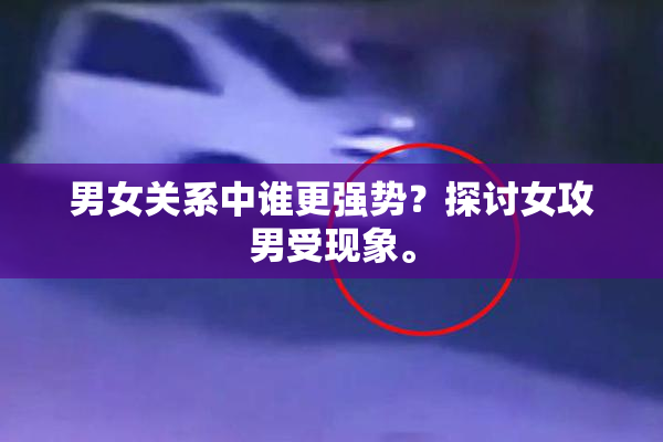 男女关系中谁更强势？探讨女攻男受现象。