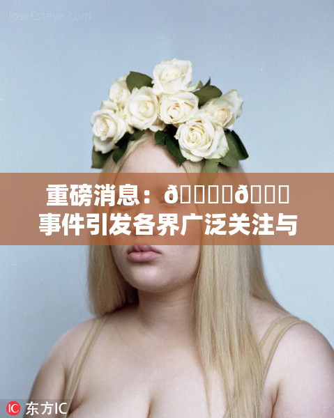 重磅消息：🔞‌🍌事件引发各界广泛关注与讨论