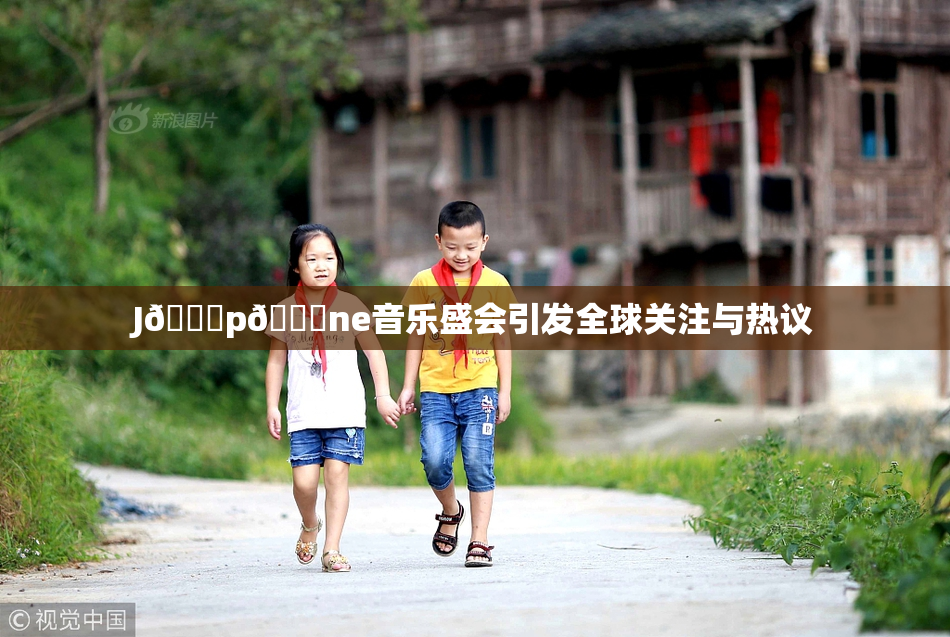J🈚p🈚ne音乐盛会引发全球关注与热议