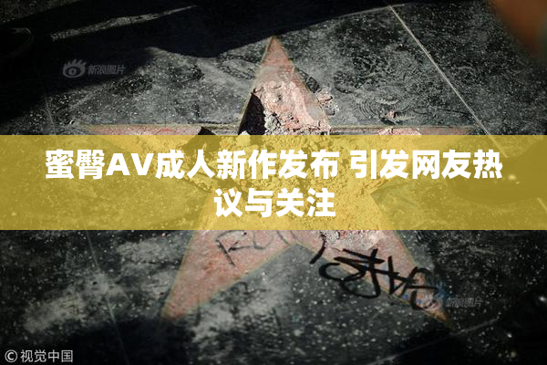 蜜臀AV成人新作发布 引发网友热议与关注