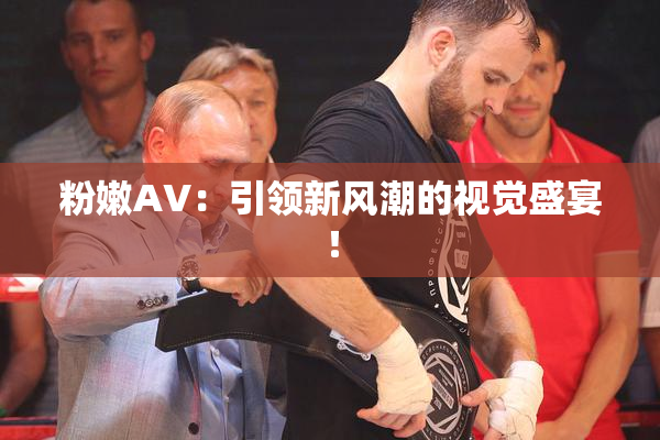 粉嫩AV：引领新风潮的视觉盛宴！