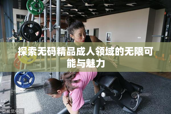 探索无码精品成人领域的无限可能与魅力