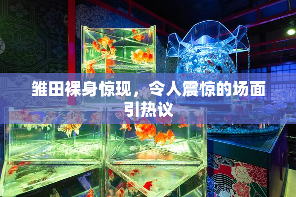 雏田裸身惊现，令人震惊的场面引热议