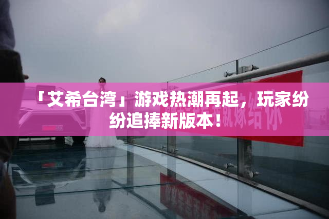 「艾希台湾」游戏热潮再起，玩家纷纷追捧新版本！