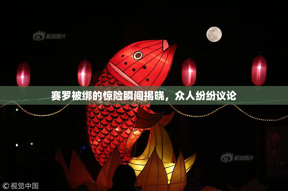 赛罗被绑的惊险瞬间揭晓，众人纷纷议论