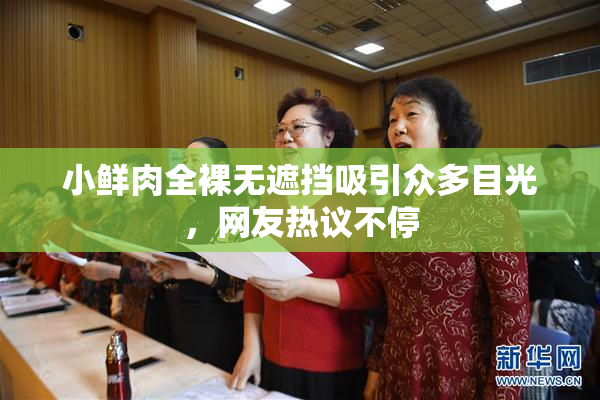 小鲜肉全裸无遮挡吸引众多目光，网友热议不停