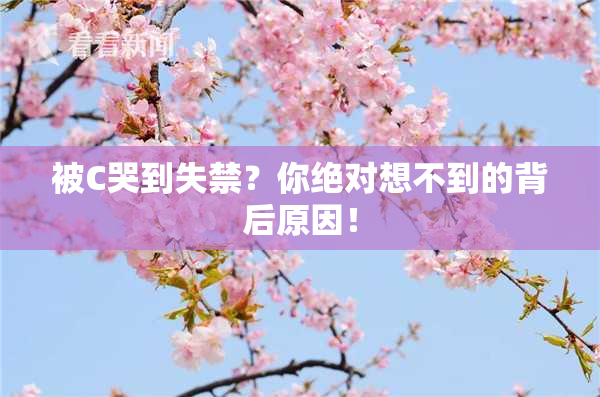 被C哭到失禁？你绝对想不到的背后原因！