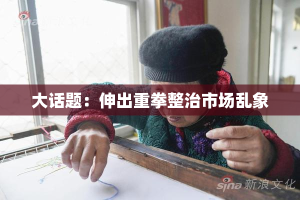 大话题：伸出重拳整治市场乱象