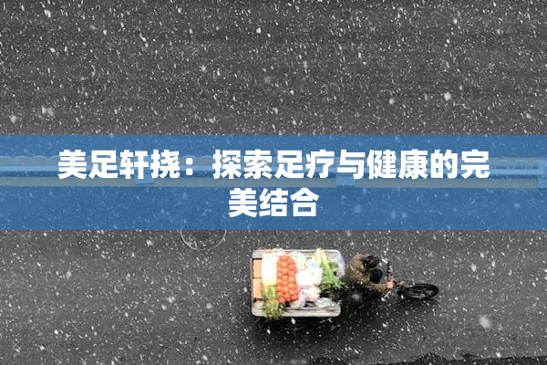 美足轩挠：探索足疗与健康的完美结合