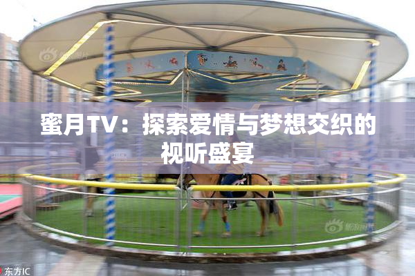 蜜月TV：探索爱情与梦想交织的视听盛宴