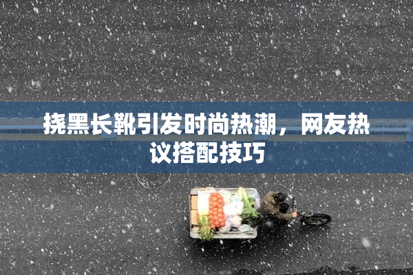挠黑长靴引发时尚热潮，网友热议搭配技巧