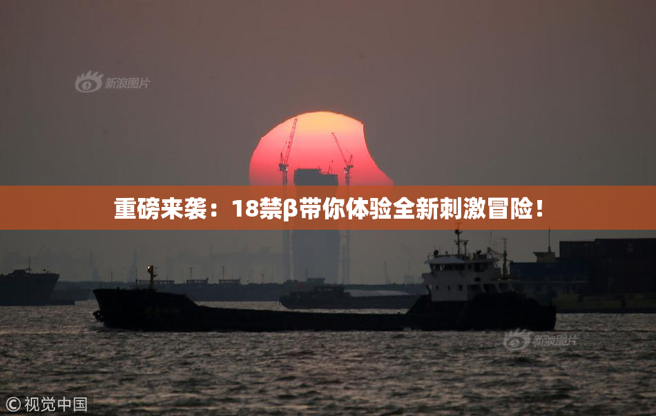 重磅来袭：18禁β带你体验全新刺激冒险！