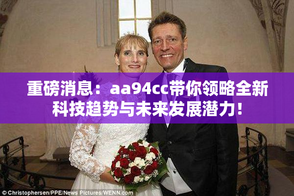 重磅消息：aa94cc带你领略全新科技趋势与未来发展潜力！