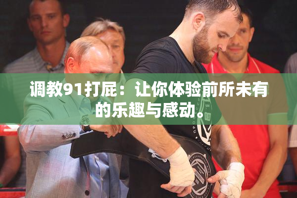 调教91打屁：让你体验前所未有的乐趣与感动。