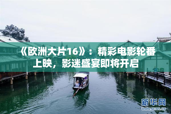 《欧洲大片16》：精彩电影轮番上映，影迷盛宴即将开启