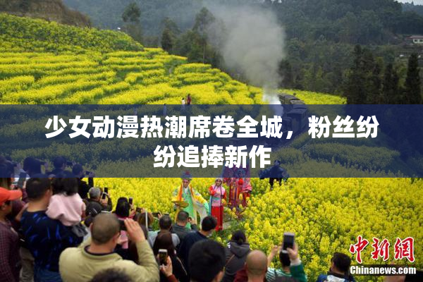少女动漫热潮席卷全城，粉丝纷纷追捧新作