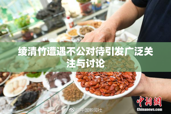 绫清竹遭遇不公对待引发广泛关注与讨论