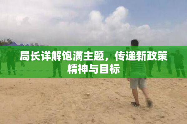 局长详解饱满主题，传递新政策精神与目标