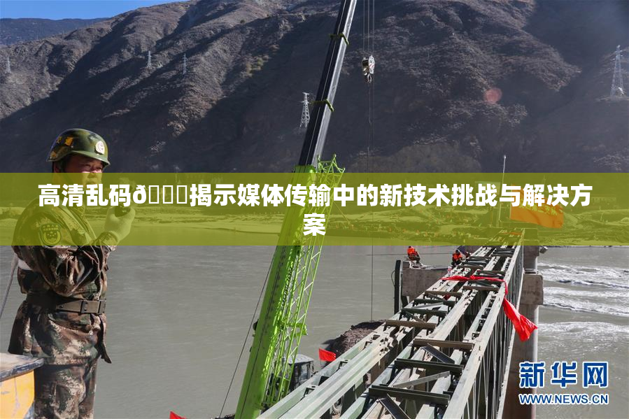 高清乱码🔞揭示媒体传输中的新技术挑战与解决方案