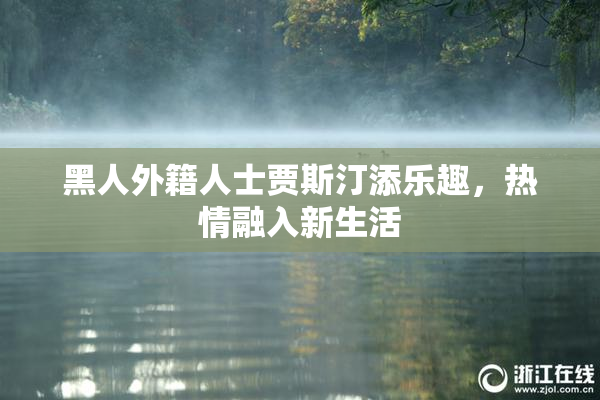 黑人外籍人士贾斯汀添乐趣，热情融入新生活
