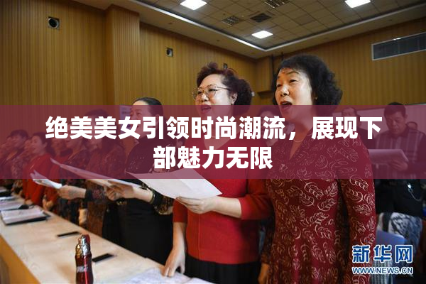 绝美美女引领时尚潮流，展现下部魅力无限