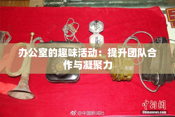 办公室的趣味活动：提升团队合作与凝聚力