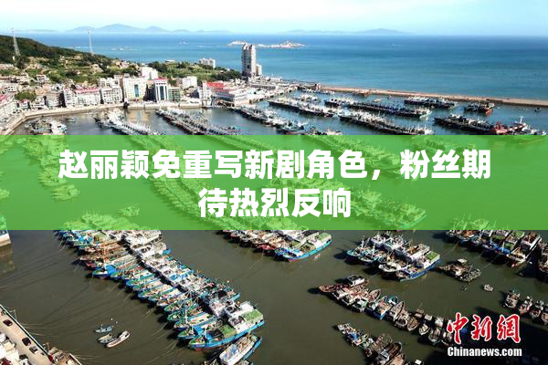 赵丽颖免重写新剧角色，粉丝期待热烈反响