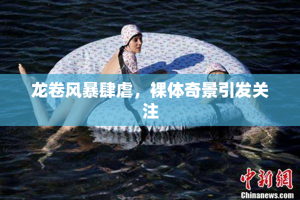 龙卷风暴肆虐，裸体奇景引发关注