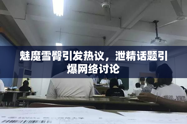 魅魔雪臀引发热议，泄精话题引爆网络讨论