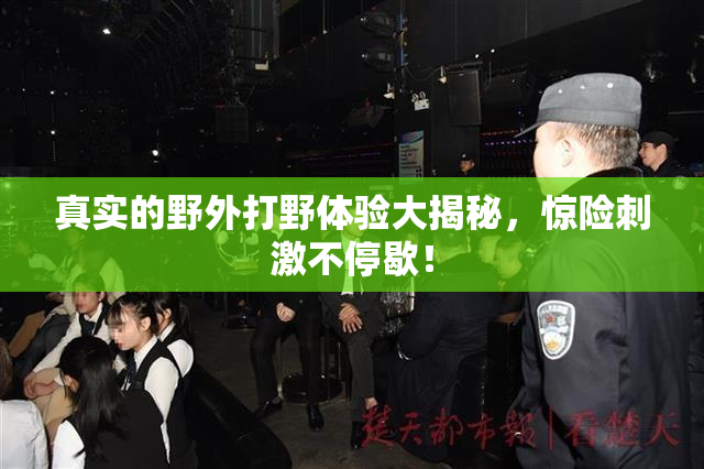 真实的野外打野体验大揭秘，惊险刺激不停歇！