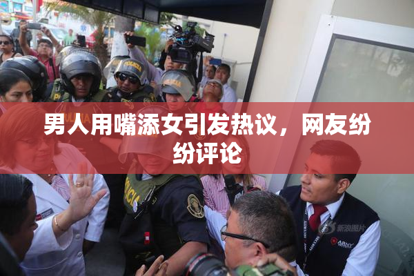 男人用嘴添女引发热议，网友纷纷评论