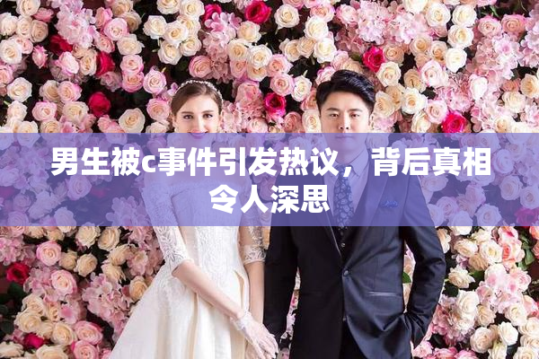 男生被c事件引发热议，背后真相令人深思
