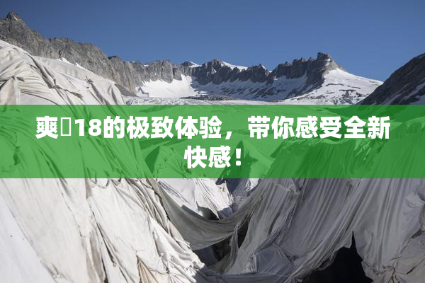 爽擼18的极致体验，带你感受全新快感！