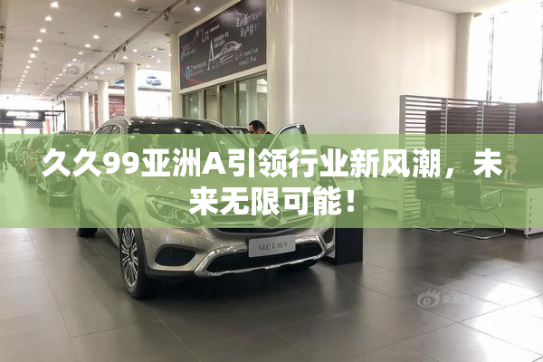 久久99亚洲A引领行业新风潮，未来无限可能！