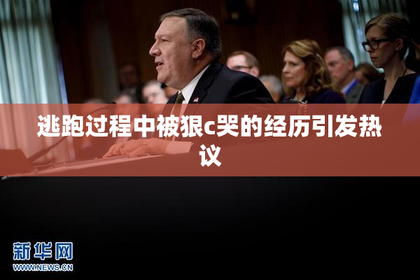 逃跑过程中被狠c哭的经历引发热议
