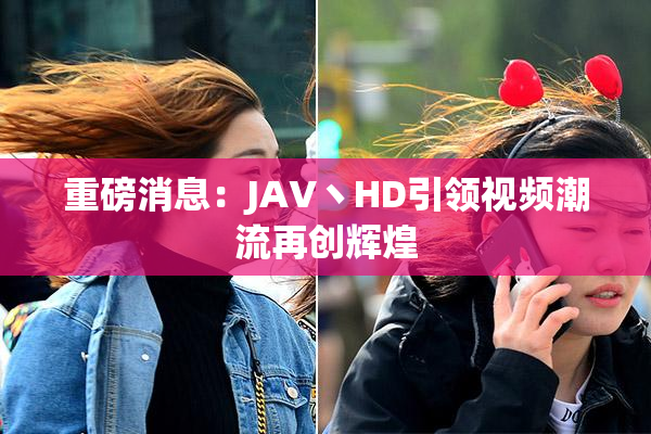 重磅消息：JAV丶HD引领视频潮流再创辉煌