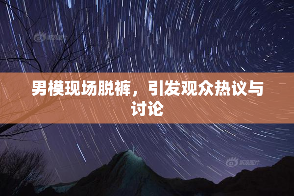 男模现场脱裤，引发观众热议与讨论