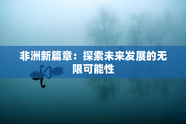 非洲新篇章：探索未来发展的无限可能性
