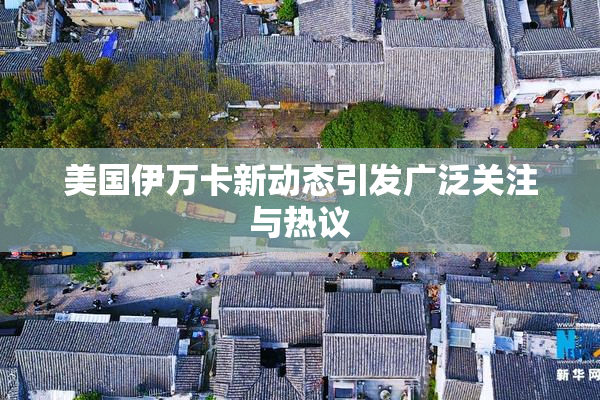美国伊万卡新动态引发广泛关注与热议