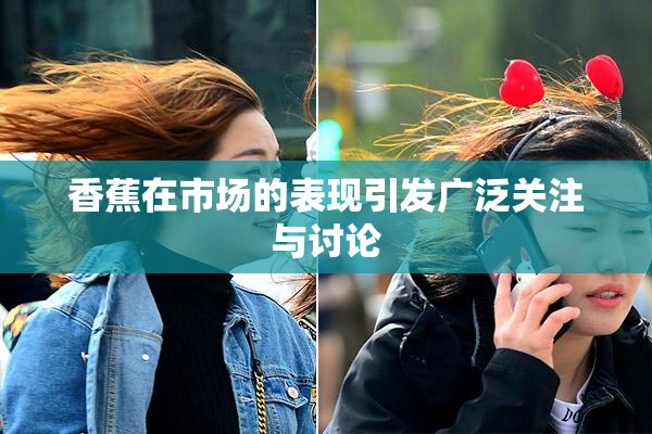 香蕉在市场的表现引发广泛关注与讨论