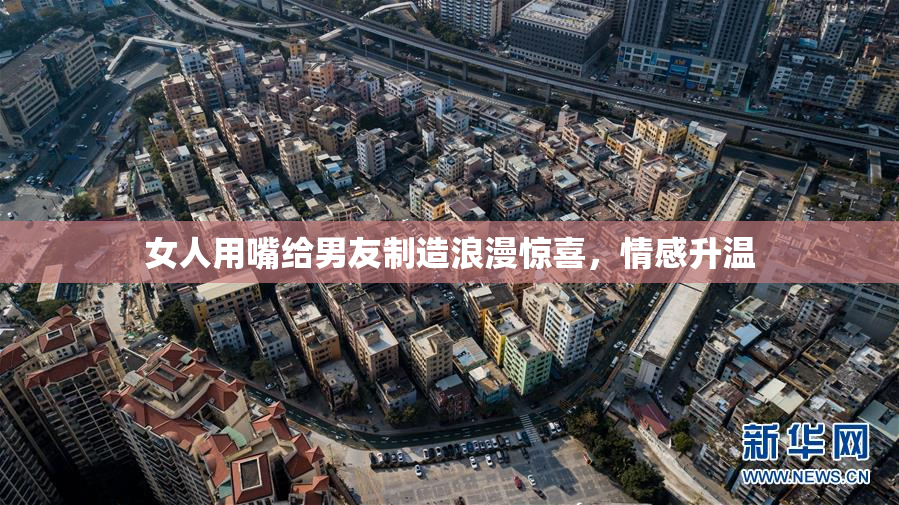 女人用嘴给男友制造浪漫惊喜，情感升温
