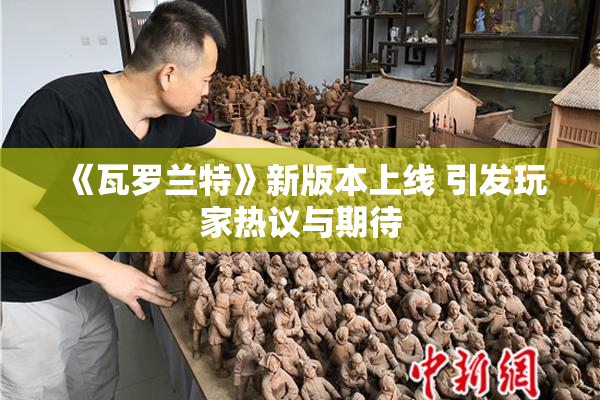 《瓦罗兰特》新版本上线 引发玩家热议与期待