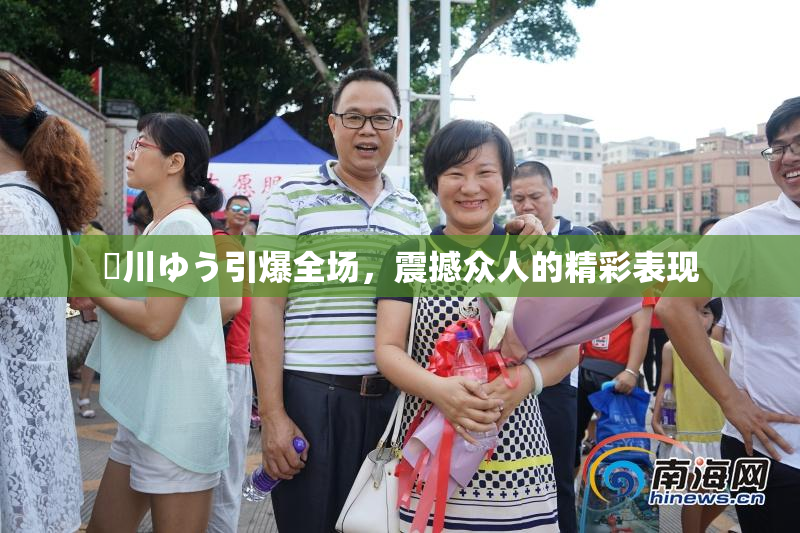 姫川ゆう引爆全场，震撼众人的精彩表现