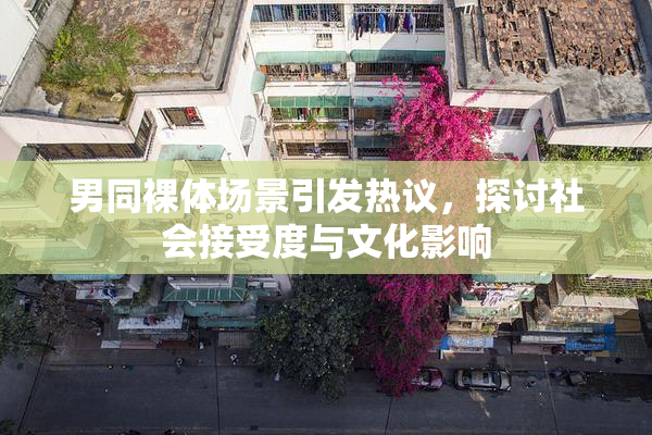 男同裸体场景引发热议，探讨社会接受度与文化影响