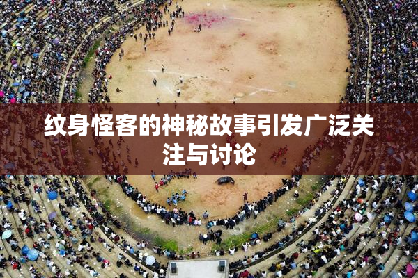纹身怪客的神秘故事引发广泛关注与讨论