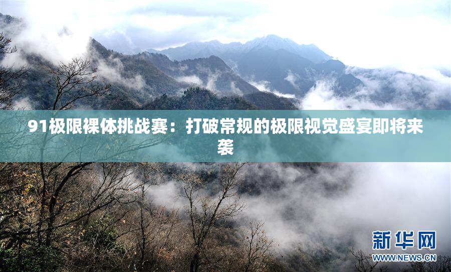 91极限裸体挑战赛：打破常规的极限视觉盛宴即将来袭