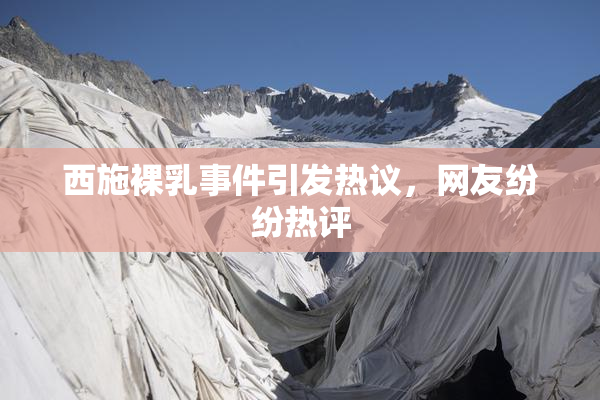 西施裸乳事件引发热议，网友纷纷热评