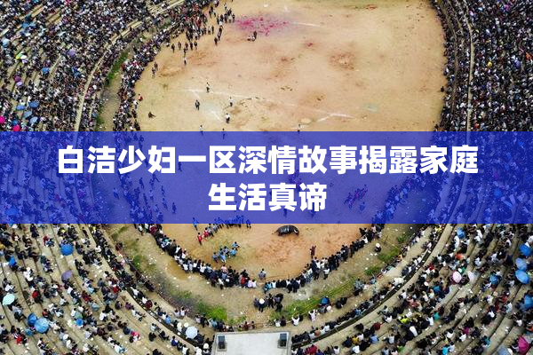 白洁少妇一区深情故事揭露家庭生活真谛